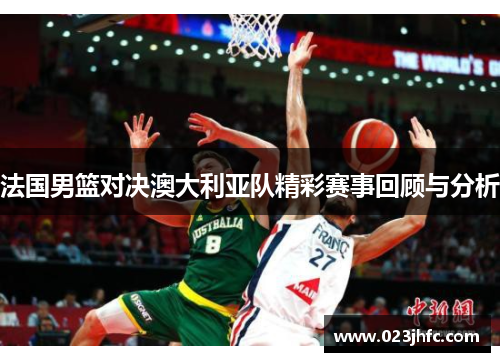 法国男篮对决澳大利亚队精彩赛事回顾与分析