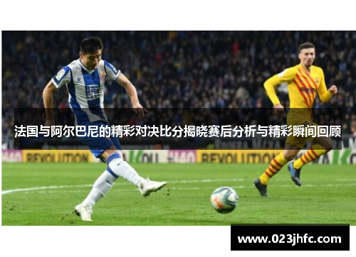 法国与阿尔巴尼的精彩对决比分揭晓赛后分析与精彩瞬间回顾
