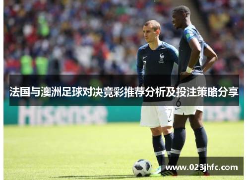法国与澳洲足球对决竞彩推荐分析及投注策略分享
