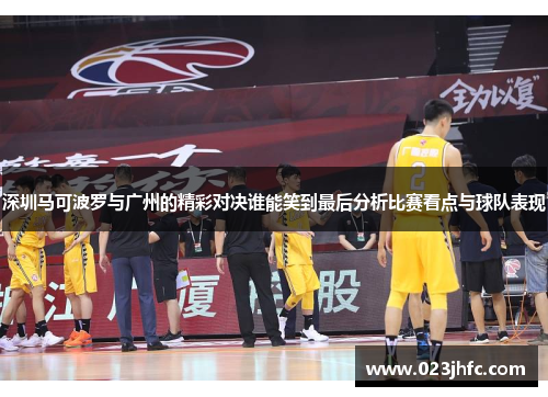 深圳马可波罗与广州的精彩对决谁能笑到最后分析比赛看点与球队表现