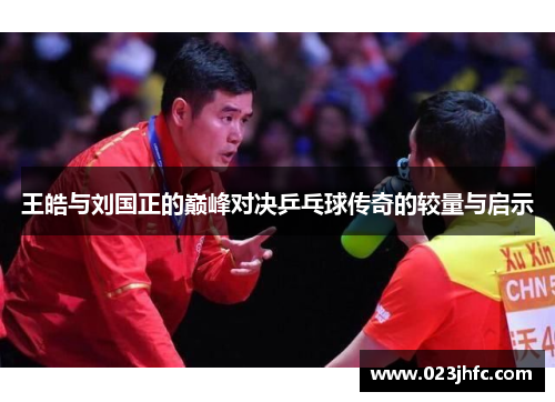 王皓与刘国正的巅峰对决乒乓球传奇的较量与启示